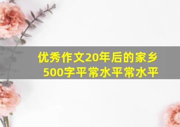 优秀作文20年后的家乡 500字平常水平常水平